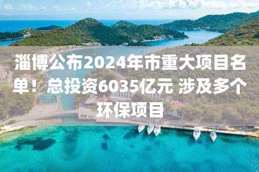 淄博公布2024年市重大項(xiàng)目名單！總投資6035億元 涉及多個(gè)環(huán)保項(xiàng)目