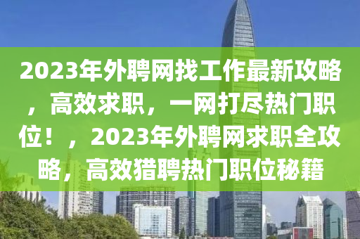 2023年外聘網(wǎng)找工作最新攻略，高效求職，一網(wǎng)打盡熱門職位！，2023年外聘網(wǎng)求職全攻略，高效獵聘熱門職位秘籍