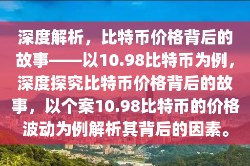 深度解析，比特幣價格背后的故事——以10.98比特幣為例，深度探究比特幣價格背后的故事，以個案10.98比特幣的價格波動為例解析其背后的因素。