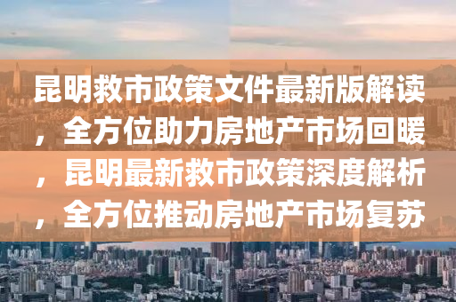 昆明救市政策文件最新版解讀，全方位助力房地產(chǎn)市場回暖，昆明最新救市政策深度解析，全方位推動房地產(chǎn)市場復蘇