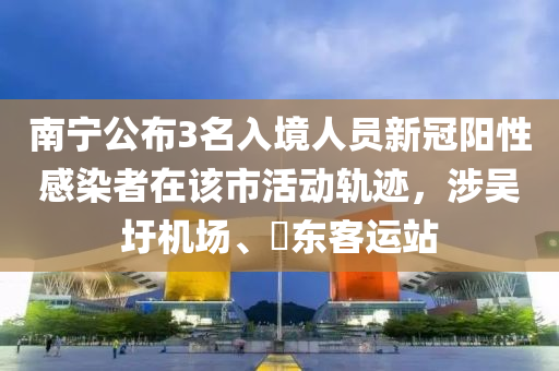 南寧公布3名入境人員新冠陽性感染者在該市活動軌跡，涉吳圩機場、埌東客運站