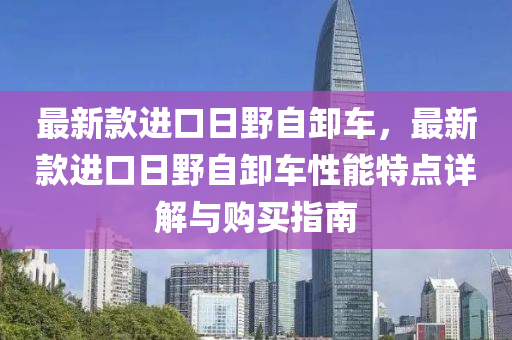 最新款進(jìn)口日野自卸車，最新款進(jìn)口日野自卸車性能特點(diǎn)詳解與購(gòu)買指南