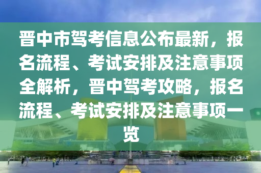 晉中市駕考信息公布最新，報(bào)名流程、考試安排及注意事項(xiàng)全解析，晉中駕考攻略，報(bào)名流程、考試安排及注意事項(xiàng)一覽