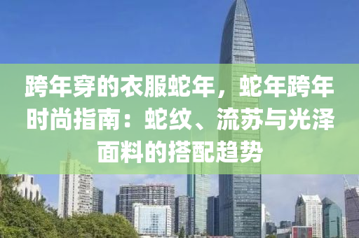 跨年穿的衣服蛇年，蛇年跨年時尚指南：蛇紋、流蘇與光澤面料的搭配趨勢