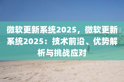 微軟更新系統(tǒng)2025，微軟更新系統(tǒng)2025：技術前沿、優(yōu)勢解析與挑戰(zhàn)應對