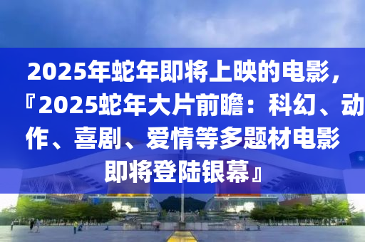 2025年蛇年即將上映的電影，『2025蛇年大片前瞻：科幻、動作、喜劇、愛情等多題材電影即將登陸銀幕』