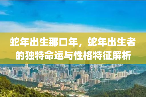 蛇年出生那口年，蛇年出生者的獨特命運與性格特征解析