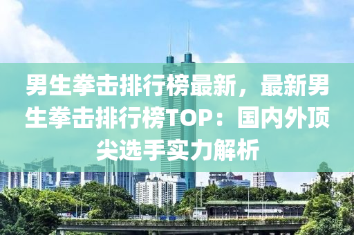 男生拳擊排行榜最新，最新男生拳擊排行榜TOP：國(guó)內(nèi)外頂尖選手實(shí)力解析