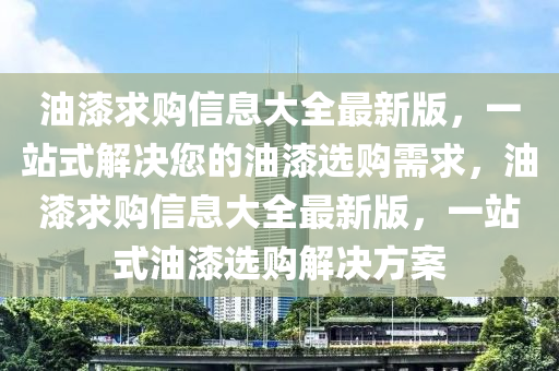 油漆求購信息大全最新版，一站式解決您的油漆選購需求，油漆求購信息大全最新版，一站式油漆選購解決方案