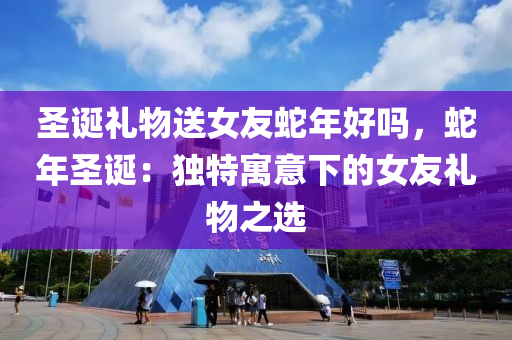 圣誕禮物送女友蛇年好嗎，蛇年圣誕：獨(dú)特寓意下的女友禮物之選