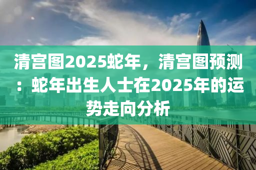 清宮圖2025蛇年，清宮圖預(yù)測(cè)：蛇年出生人士在2025年的運(yùn)勢(shì)走向分析