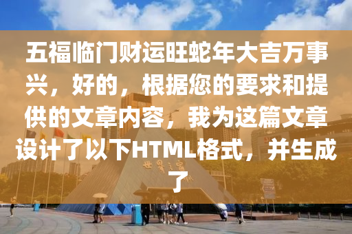 五福臨門財運旺蛇年大吉萬事興，好的，根據(jù)您的要求和提供的文章內容，我為這篇文章設計了以下HTML格式，并生成了