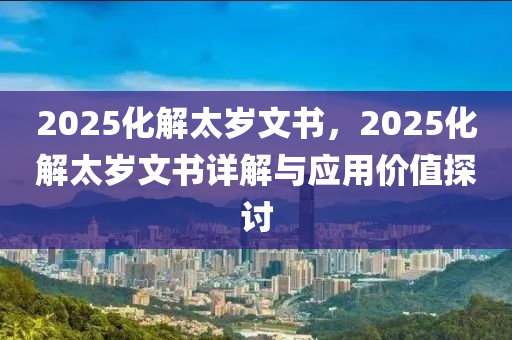 2025化解太歲文書，2025化解太歲文書詳解與應(yīng)用價(jià)值探討