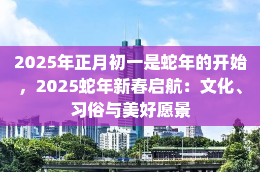 2025年正月初一是蛇年的開始，2025蛇年新春?jiǎn)⒑剑何幕?、?xí)俗與美好愿景