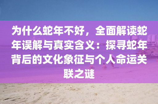 為什么蛇年不好，全面解讀蛇年誤解與真實(shí)含義：探尋蛇年背后的文化象征與個(gè)人命運(yùn)關(guān)聯(lián)之謎