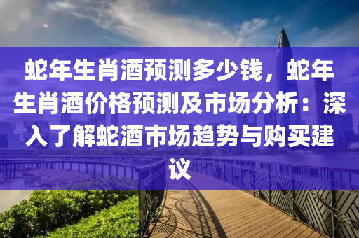 蛇年生肖酒預(yù)測(cè)多少錢，蛇年生肖酒價(jià)格預(yù)測(cè)及市場(chǎng)分析：深入了解蛇酒市場(chǎng)趨勢(shì)與購(gòu)買建議