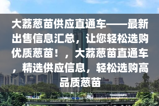 大荔蔥苗供應直通車——最新出售信息匯總，讓您輕松選購優(yōu)質蔥苗！，大荔蔥苗直通車，精選供應信息，輕松選購高品質蔥苗