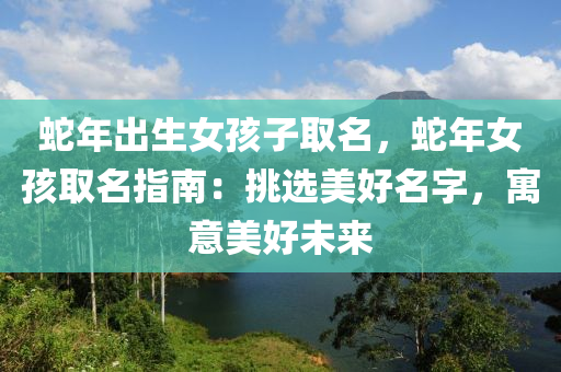 蛇年出生女孩子取名，蛇年女孩取名指南：挑選美好名字，寓意美好未來