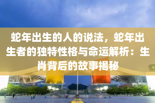 蛇年出生的人的說法，蛇年出生者的獨特性格與命運解析：生肖背后的故事揭秘