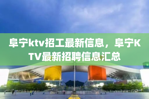 阜寧ktv招工最新信息，阜寧KTV最新招聘信息匯總