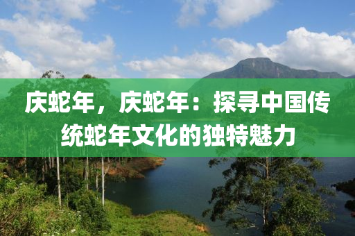 慶蛇年，慶蛇年：探尋中國(guó)傳統(tǒng)蛇年文化的獨(dú)特魅力