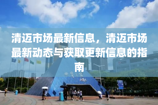 清邁市場最新信息，清邁市場最新動態(tài)與獲取更新信息的指南