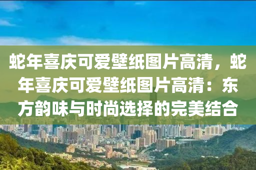 蛇年喜慶可愛(ài)壁紙圖片高清，蛇年喜慶可愛(ài)壁紙圖片高清：東方韻味與時(shí)尚選擇的完美結(jié)合