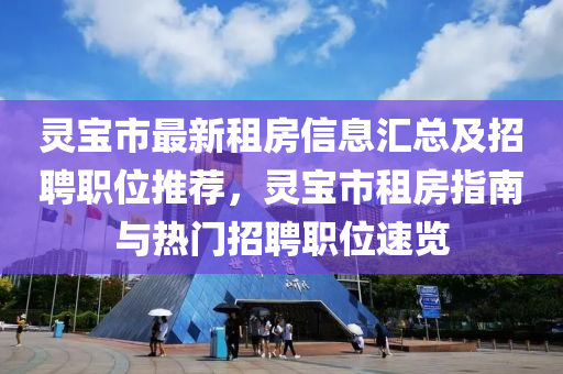 靈寶市最新租房信息匯總及招聘職位推薦，靈寶市租房指南與熱門招聘職位速覽