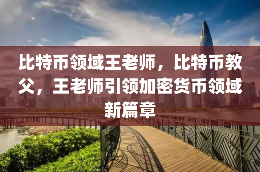 比特幣領域王老師，比特幣教父，王老師引領加密貨幣領域新篇章