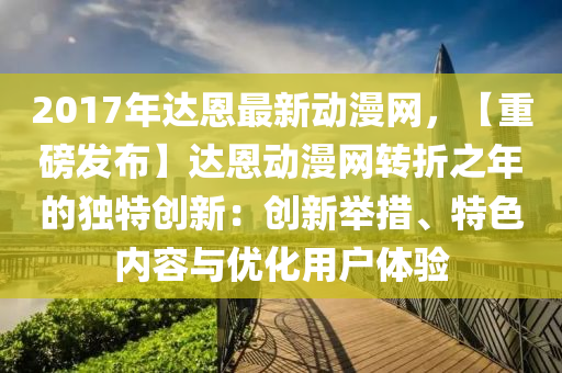 2017年達恩最新動漫網，【重磅發(fā)布】達恩動漫網轉折之年的獨特創(chuàng)新：創(chuàng)新舉措、特色內容與優(yōu)化用戶體驗