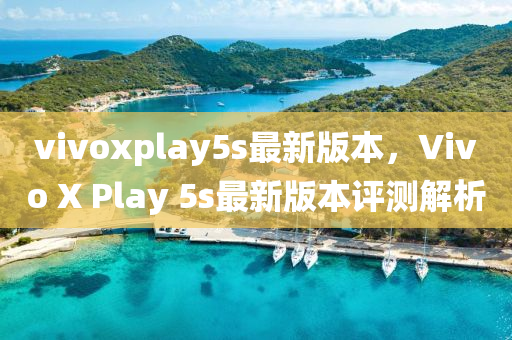 vivoxplay5s最新版本，Vivo X Play 5s最新版本評測解析