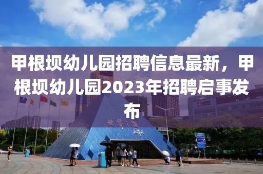 甲根壩幼兒園招聘信息最新，甲根壩幼兒園2023年招聘啟事發(fā)布