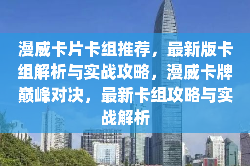 漫威卡片卡組推薦，最新版卡組解析與實(shí)戰(zhàn)攻略，漫威卡牌巔峰對決，最新卡組攻略與實(shí)戰(zhàn)解析