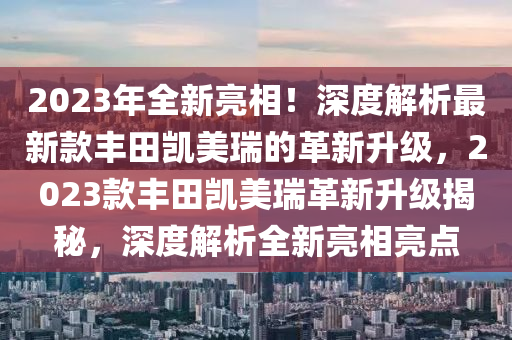 2023年全新亮相！深度解析最新款豐田凱美瑞的革新升級，2023款豐田凱美瑞革新升級揭秘，深度解析全新亮相亮點(diǎn)