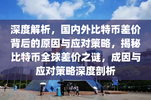 深度解析，國(guó)內(nèi)外比特幣差價(jià)背后的原因與應(yīng)對(duì)策略，揭秘比特幣全球差價(jià)之謎，成因與應(yīng)對(duì)策略深度剖析