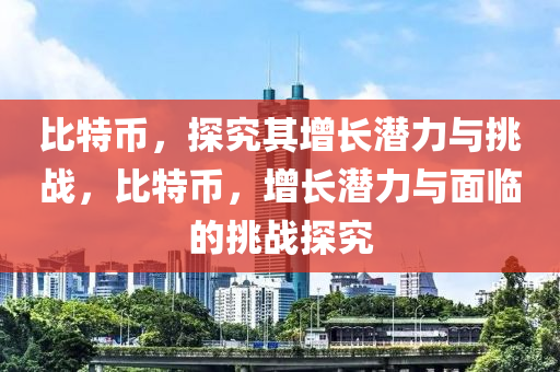 比特幣，探究其增長潛力與挑戰(zhàn)，比特幣，增長潛力與面臨的挑戰(zhàn)探究