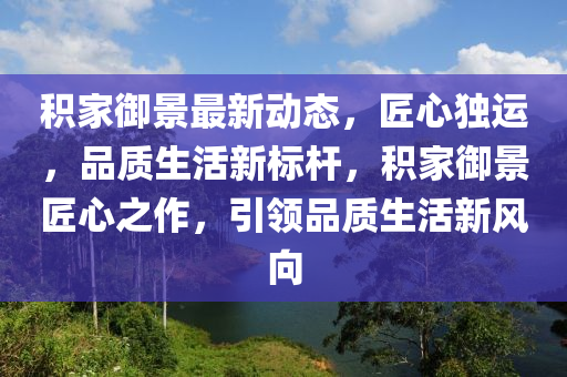 積家御景最新動態(tài)，匠心獨運，品質生活新標桿，積家御景匠心之作，引領品質生活新風向