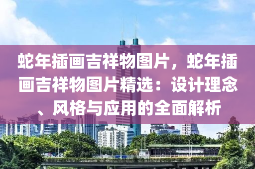 蛇年插畫吉祥物圖片，蛇年插畫吉祥物圖片精選：設(shè)計(jì)理念、風(fēng)格與應(yīng)用的全面解析