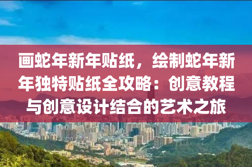 畫蛇年新年貼紙，繪制蛇年新年獨(dú)特貼紙全攻略：創(chuàng)意教程與創(chuàng)意設(shè)計(jì)結(jié)合的藝術(shù)之旅