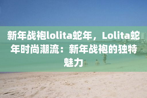 新年戰(zhàn)袍lolita蛇年，Lolita蛇年時(shí)尚潮流：新年戰(zhàn)袍的獨(dú)特魅力