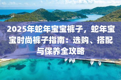 2025年蛇年寶寶褲子，蛇年寶寶時(shí)尚褲子指南：選購(gòu)、搭配與保養(yǎng)全攻略