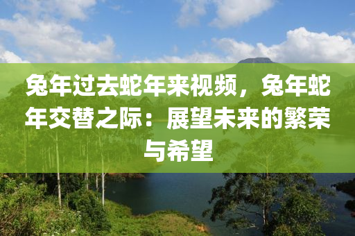 兔年過去蛇年來視頻，兔年蛇年交替之際：展望未來的繁榮與希望