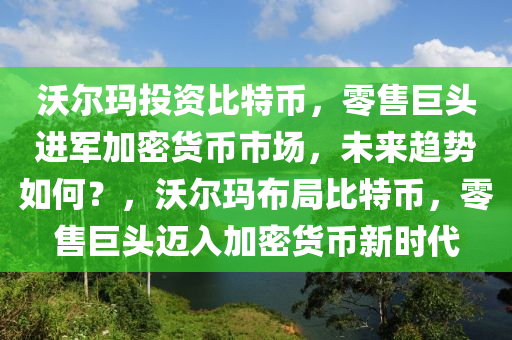 沃爾瑪投資比特幣，零售巨頭進(jìn)軍加密貨幣市場，未來趨勢如何？，沃爾瑪布局比特幣，零售巨頭邁入加密貨幣新時(shí)代