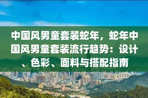 中國風(fēng)男童套裝蛇年，蛇年中國風(fēng)男童套裝流行趨勢：設(shè)計、色彩、面料與搭配指南