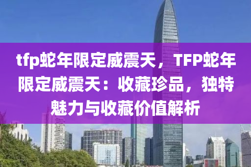 tfp蛇年限定威震天，TFP蛇年限定威震天：收藏珍品，獨特魅力與收藏價值解析