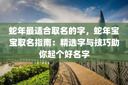 蛇年最適合取名的字，蛇年寶寶取名指南：精選字與技巧助你起個好名字