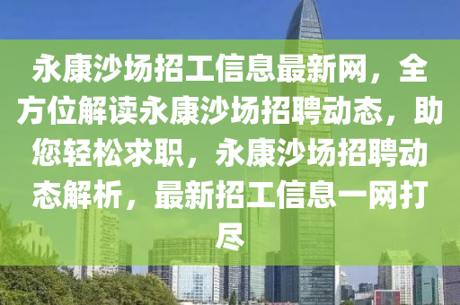 永康沙場招工信息最新網，全方位解讀永康沙場招聘動態(tài)，助您輕松求職，永康沙場招聘動態(tài)解析，最新招工信息一網打盡