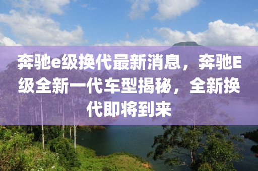 奔馳e級換代最新消息，奔馳E級全新一代車型揭秘，全新?lián)Q代即將到來