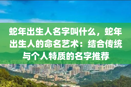 蛇年出生人名字叫什么，蛇年出生人的命名藝術(shù)：結(jié)合傳統(tǒng)與個(gè)人特質(zhì)的名字推薦