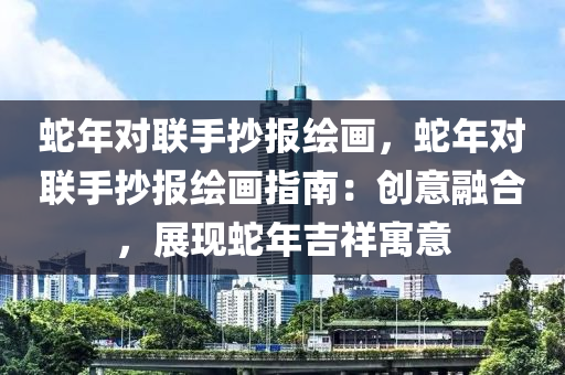 蛇年對(duì)聯(lián)手抄報(bào)繪畫(huà)，蛇年對(duì)聯(lián)手抄報(bào)繪畫(huà)指南：創(chuàng)意融合，展現(xiàn)蛇年吉祥寓意